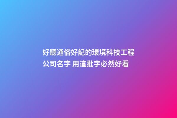 好聽通俗好記的環境科技工程公司名字 用這批字必然好看-第1張-公司起名-玄機派